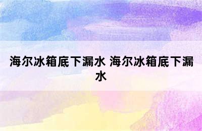 海尔冰箱底下漏水 海尔冰箱底下漏水